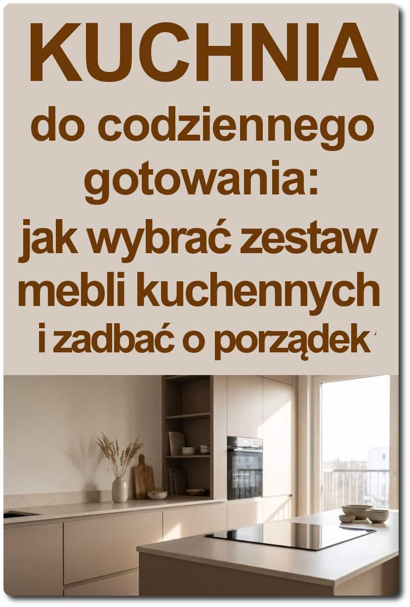 Kuchnia do codziennego gotowania: jak wybrać zestaw mebli kuchennych i zadbać o porządek